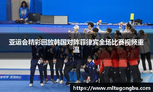 亚运会精彩回放韩国对阵菲律宾全场比赛视频重温