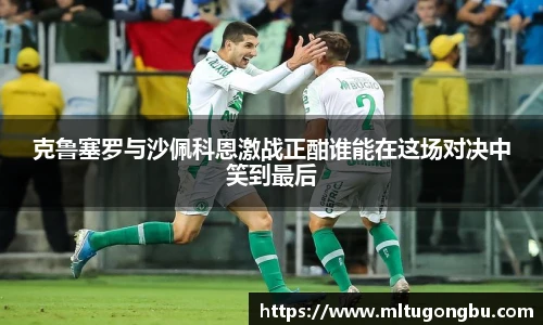 克鲁塞罗与沙佩科恩激战正酣谁能在这场对决中笑到最后