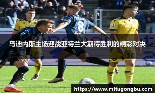 乌迪内斯主场迎战亚特兰大期待胜利的精彩对决